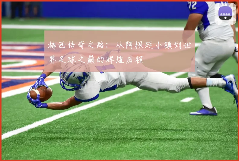 梅西传奇之路：从阿根廷小镇到世界足球之巅的辉煌历程